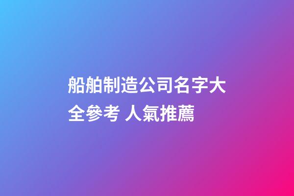 船舶制造公司名字大全參考 人氣推薦-第1張-公司起名-玄機(jī)派